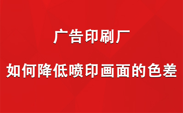 伊宁市广告印刷厂如何降低喷印画面的色差